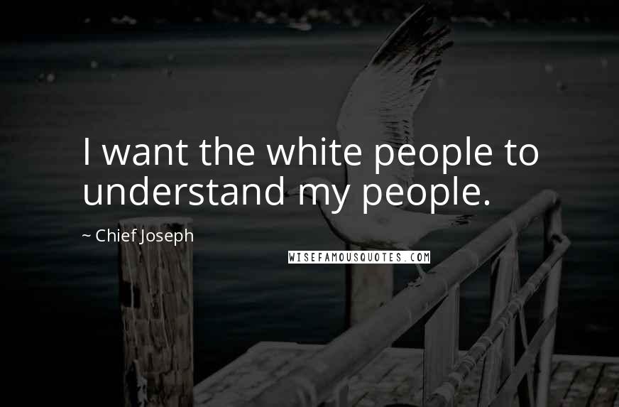 Chief Joseph Quotes: I want the white people to understand my people.