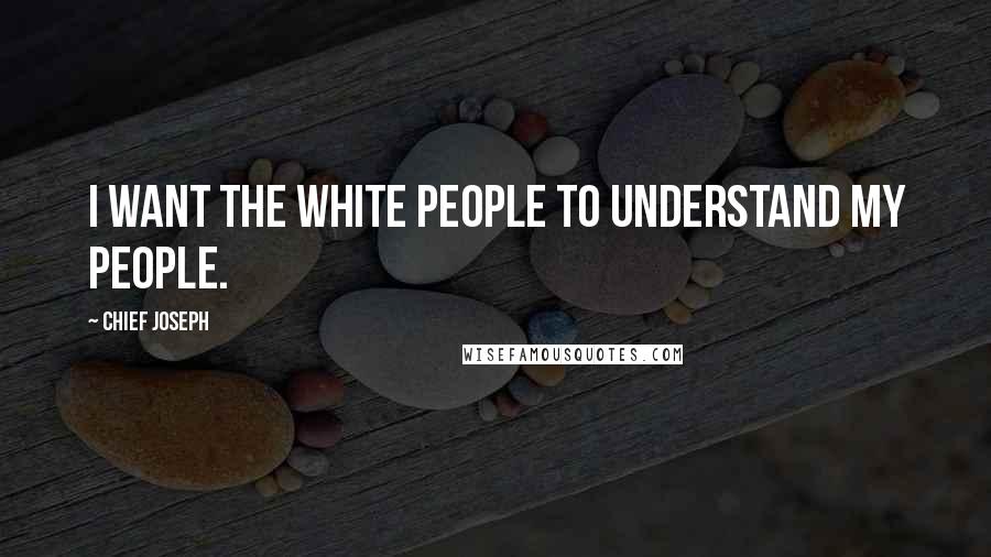 Chief Joseph Quotes: I want the white people to understand my people.