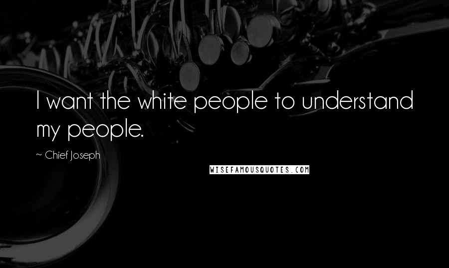 Chief Joseph Quotes: I want the white people to understand my people.