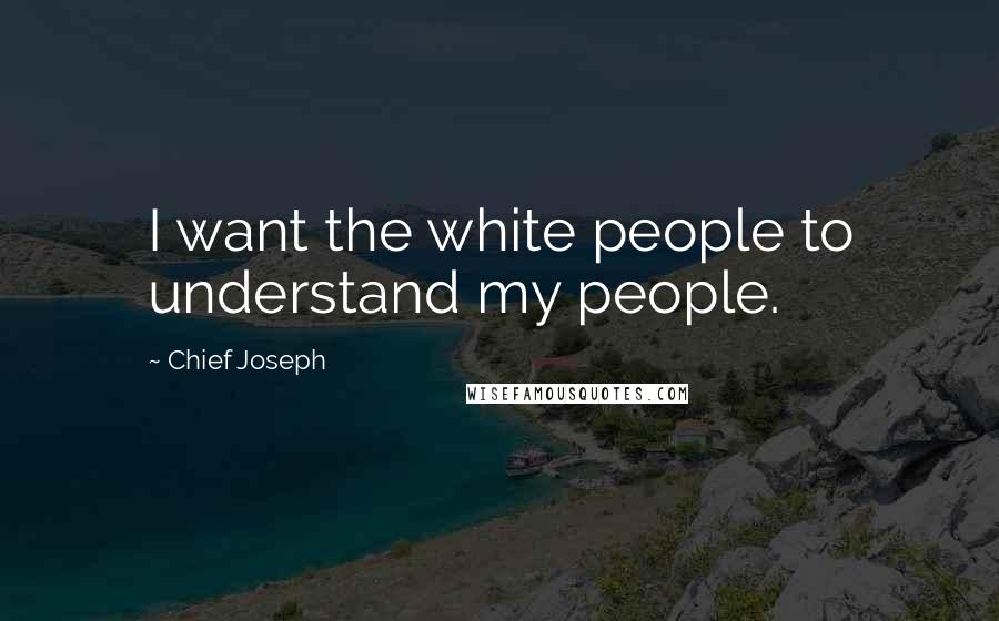 Chief Joseph Quotes: I want the white people to understand my people.