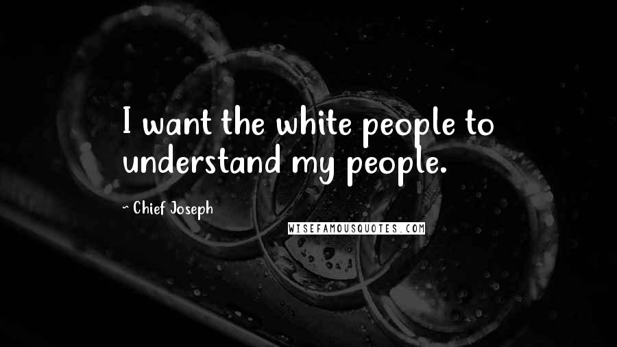 Chief Joseph Quotes: I want the white people to understand my people.