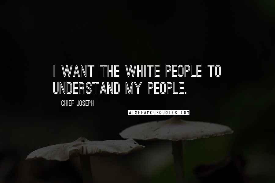 Chief Joseph Quotes: I want the white people to understand my people.