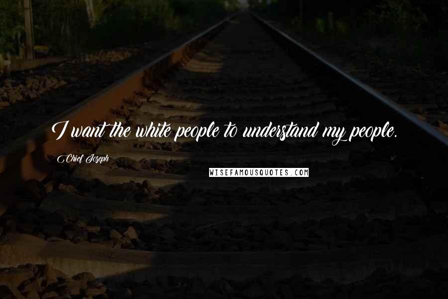 Chief Joseph Quotes: I want the white people to understand my people.