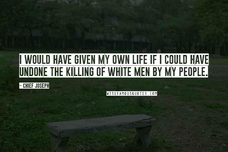 Chief Joseph Quotes: I would have given my own life if I could have undone the killing of white men by my people.