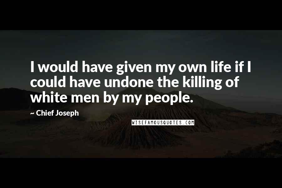 Chief Joseph Quotes: I would have given my own life if I could have undone the killing of white men by my people.
