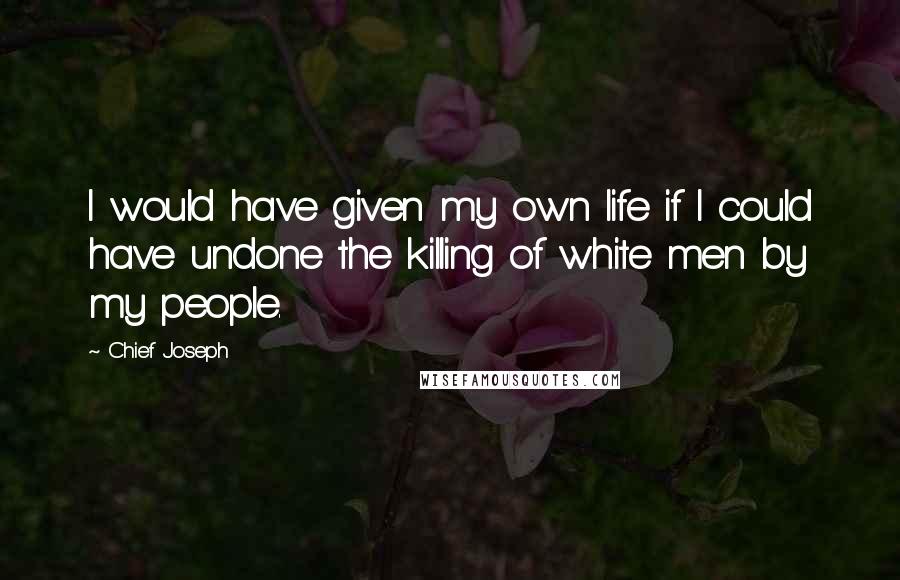Chief Joseph Quotes: I would have given my own life if I could have undone the killing of white men by my people.