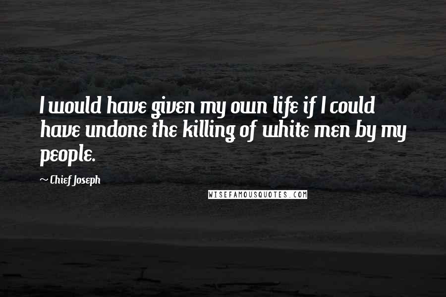 Chief Joseph Quotes: I would have given my own life if I could have undone the killing of white men by my people.