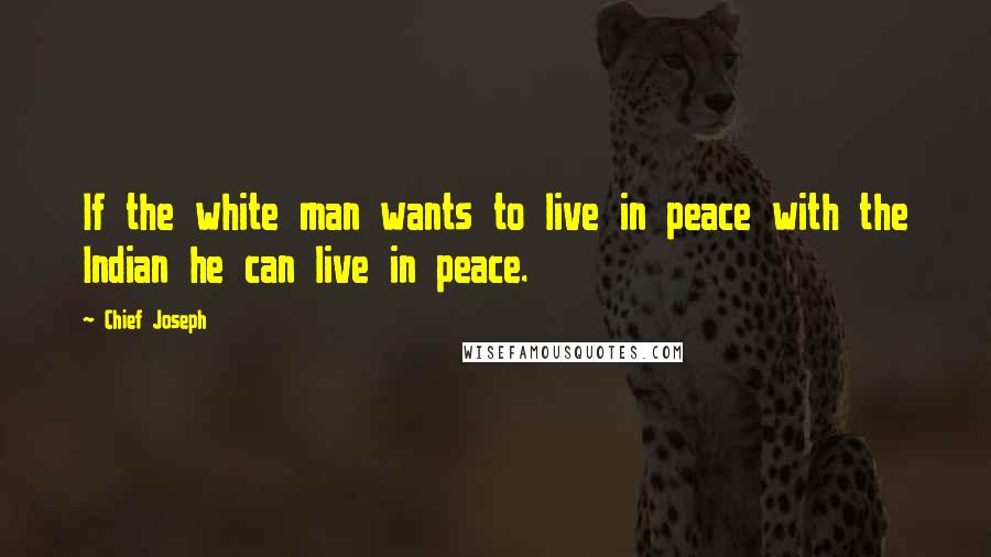 Chief Joseph Quotes: If the white man wants to live in peace with the Indian he can live in peace.