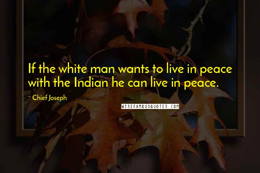 Chief Joseph Quotes: If the white man wants to live in peace with the Indian he can live in peace.