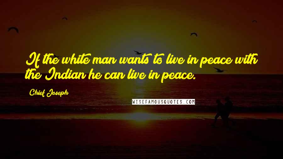 Chief Joseph Quotes: If the white man wants to live in peace with the Indian he can live in peace.