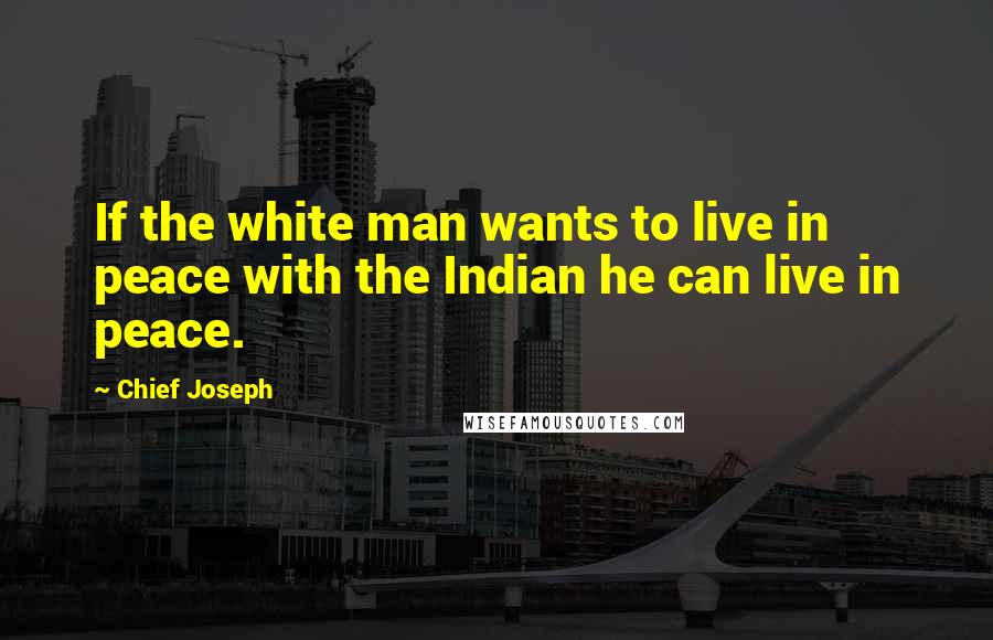 Chief Joseph Quotes: If the white man wants to live in peace with the Indian he can live in peace.