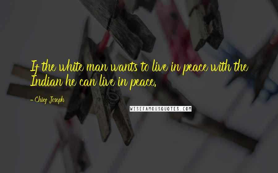 Chief Joseph Quotes: If the white man wants to live in peace with the Indian he can live in peace.