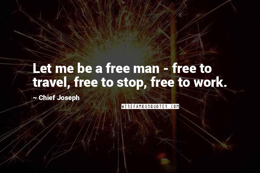 Chief Joseph Quotes: Let me be a free man - free to travel, free to stop, free to work.