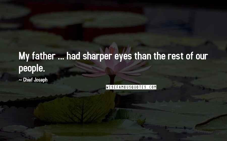 Chief Joseph Quotes: My father ... had sharper eyes than the rest of our people.