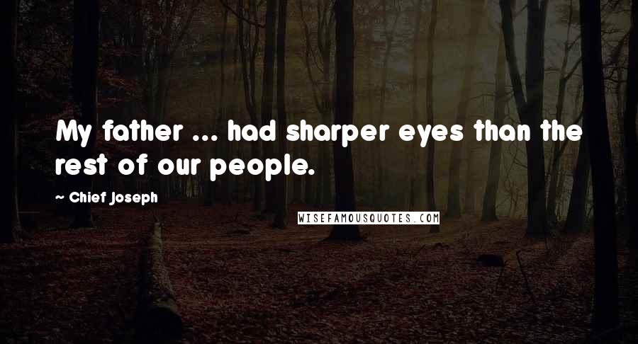 Chief Joseph Quotes: My father ... had sharper eyes than the rest of our people.