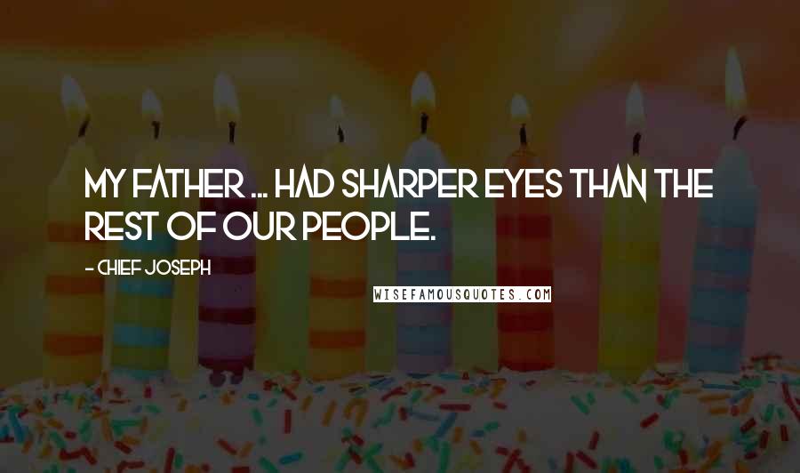 Chief Joseph Quotes: My father ... had sharper eyes than the rest of our people.