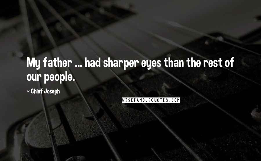 Chief Joseph Quotes: My father ... had sharper eyes than the rest of our people.