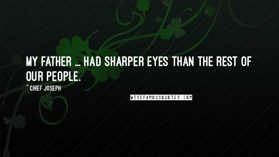 Chief Joseph Quotes: My father ... had sharper eyes than the rest of our people.