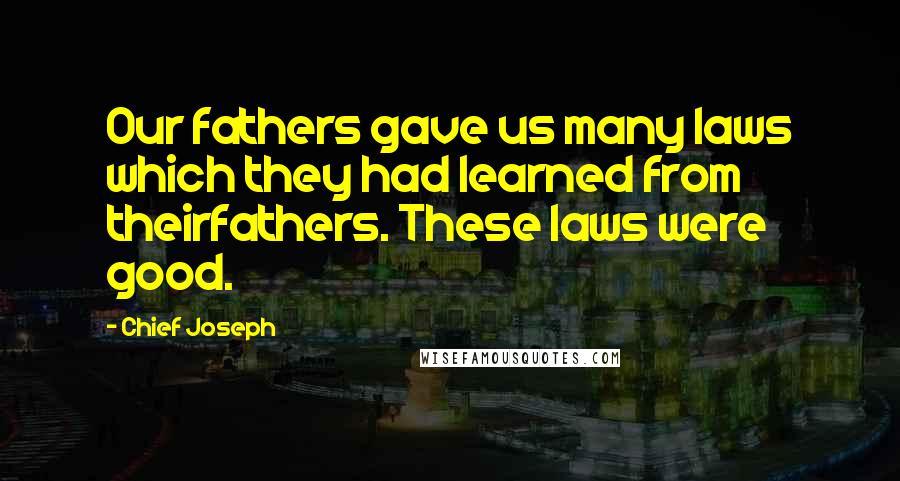 Chief Joseph Quotes: Our fathers gave us many laws which they had learned from theirfathers. These laws were good.