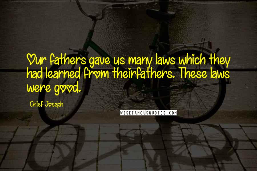 Chief Joseph Quotes: Our fathers gave us many laws which they had learned from theirfathers. These laws were good.