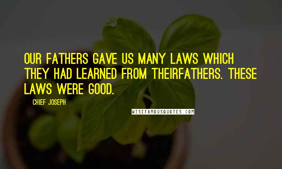 Chief Joseph Quotes: Our fathers gave us many laws which they had learned from theirfathers. These laws were good.