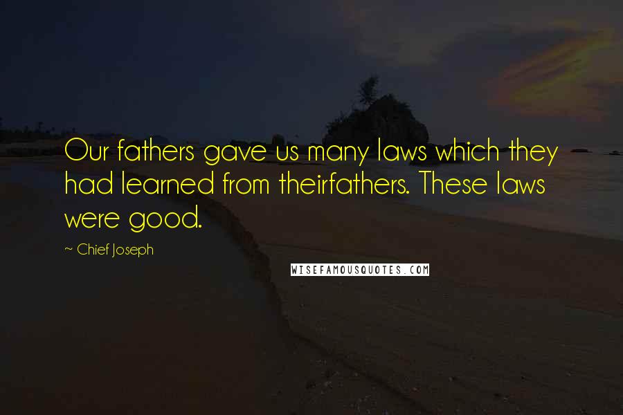 Chief Joseph Quotes: Our fathers gave us many laws which they had learned from theirfathers. These laws were good.