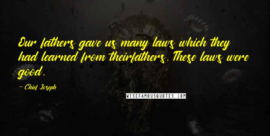 Chief Joseph Quotes: Our fathers gave us many laws which they had learned from theirfathers. These laws were good.