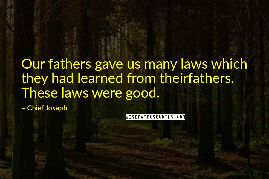 Chief Joseph Quotes: Our fathers gave us many laws which they had learned from theirfathers. These laws were good.