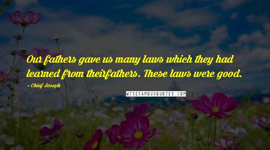 Chief Joseph Quotes: Our fathers gave us many laws which they had learned from theirfathers. These laws were good.