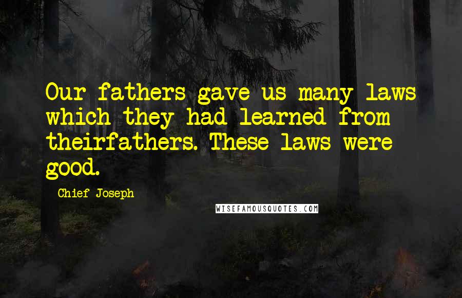 Chief Joseph Quotes: Our fathers gave us many laws which they had learned from theirfathers. These laws were good.