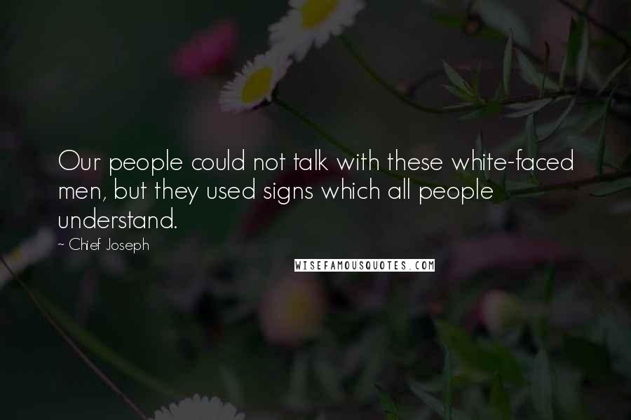 Chief Joseph Quotes: Our people could not talk with these white-faced men, but they used signs which all people understand.