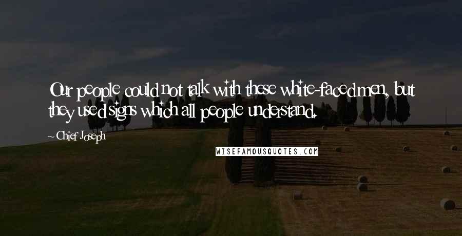 Chief Joseph Quotes: Our people could not talk with these white-faced men, but they used signs which all people understand.