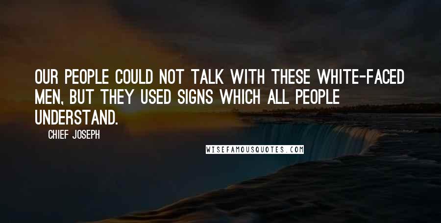 Chief Joseph Quotes: Our people could not talk with these white-faced men, but they used signs which all people understand.