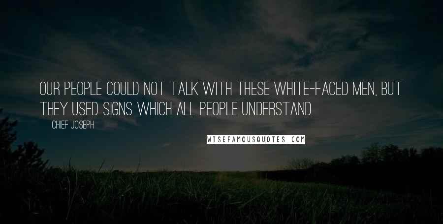 Chief Joseph Quotes: Our people could not talk with these white-faced men, but they used signs which all people understand.