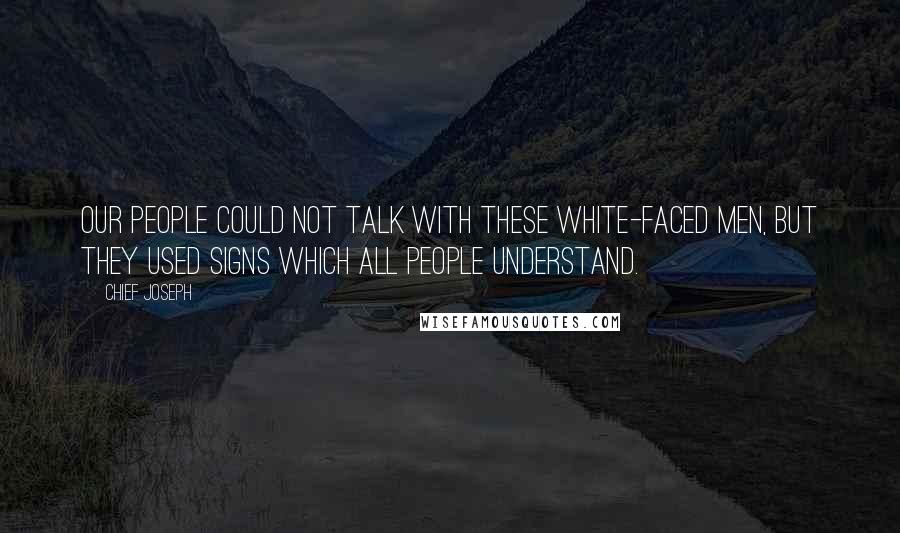 Chief Joseph Quotes: Our people could not talk with these white-faced men, but they used signs which all people understand.