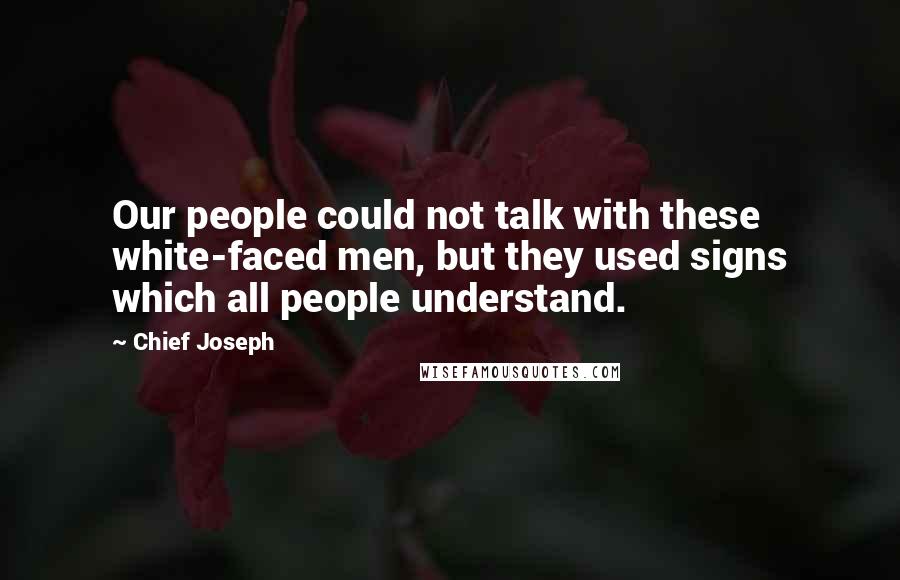 Chief Joseph Quotes: Our people could not talk with these white-faced men, but they used signs which all people understand.