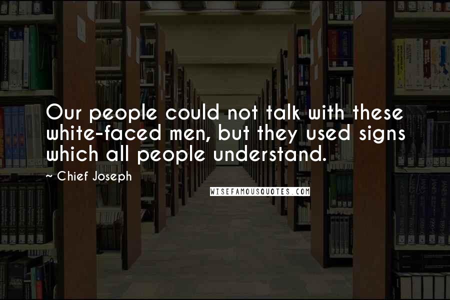 Chief Joseph Quotes: Our people could not talk with these white-faced men, but they used signs which all people understand.