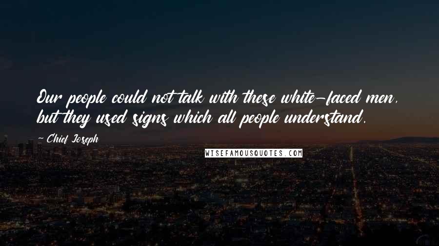 Chief Joseph Quotes: Our people could not talk with these white-faced men, but they used signs which all people understand.