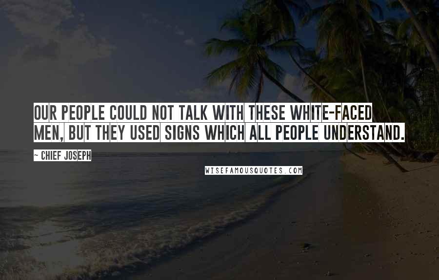 Chief Joseph Quotes: Our people could not talk with these white-faced men, but they used signs which all people understand.