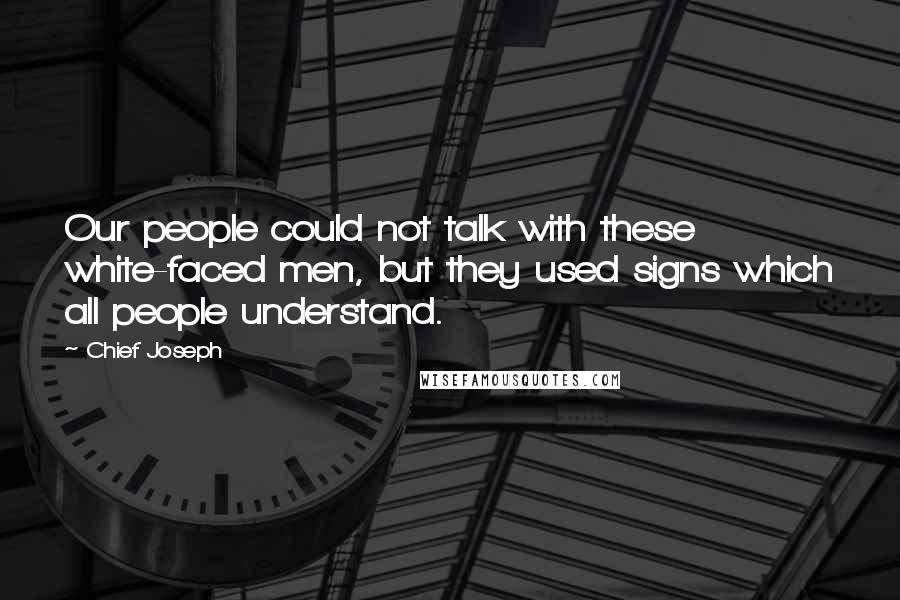 Chief Joseph Quotes: Our people could not talk with these white-faced men, but they used signs which all people understand.