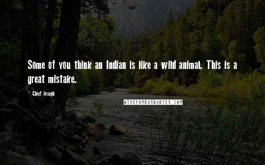 Chief Joseph Quotes: Some of you think an Indian is like a wild animal. This is a great mistake.