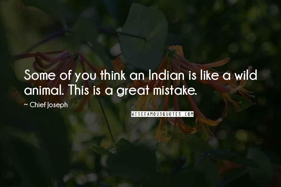 Chief Joseph Quotes: Some of you think an Indian is like a wild animal. This is a great mistake.