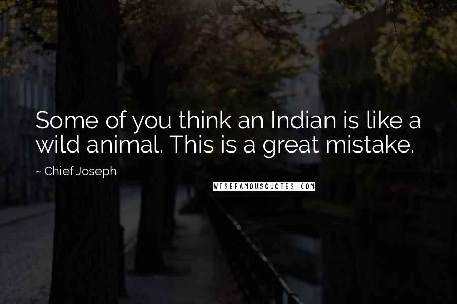 Chief Joseph Quotes: Some of you think an Indian is like a wild animal. This is a great mistake.