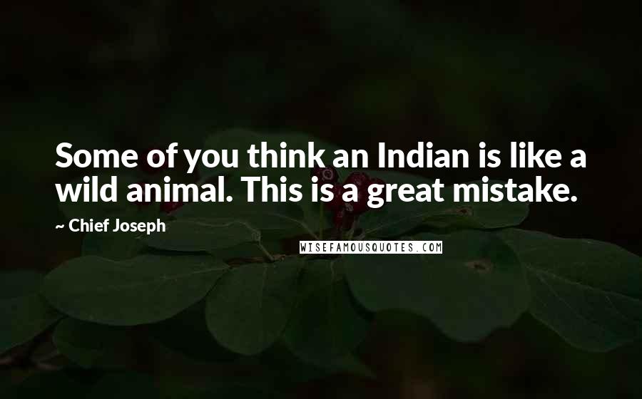 Chief Joseph Quotes: Some of you think an Indian is like a wild animal. This is a great mistake.