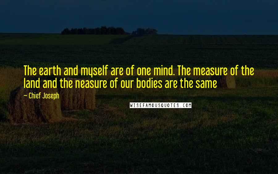 Chief Joseph Quotes: The earth and myself are of one mind. The measure of the land and the neasure of our bodies are the same