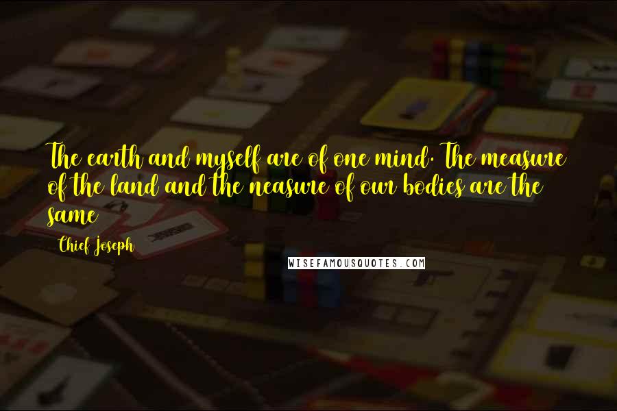 Chief Joseph Quotes: The earth and myself are of one mind. The measure of the land and the neasure of our bodies are the same