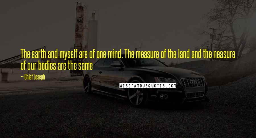 Chief Joseph Quotes: The earth and myself are of one mind. The measure of the land and the neasure of our bodies are the same