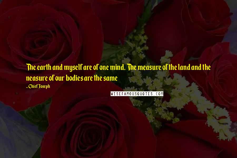 Chief Joseph Quotes: The earth and myself are of one mind. The measure of the land and the neasure of our bodies are the same