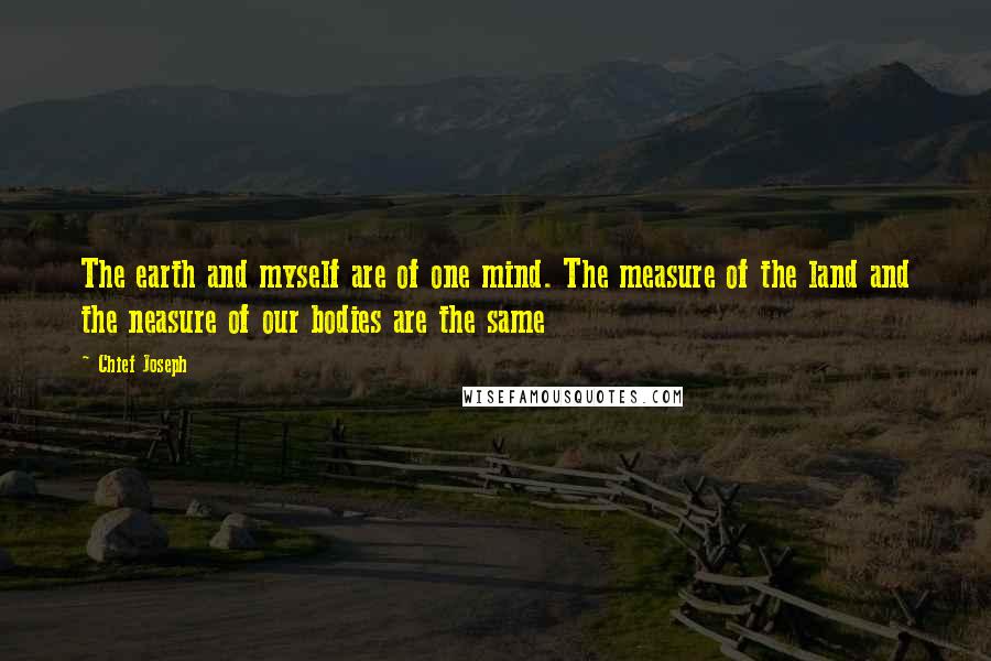 Chief Joseph Quotes: The earth and myself are of one mind. The measure of the land and the neasure of our bodies are the same