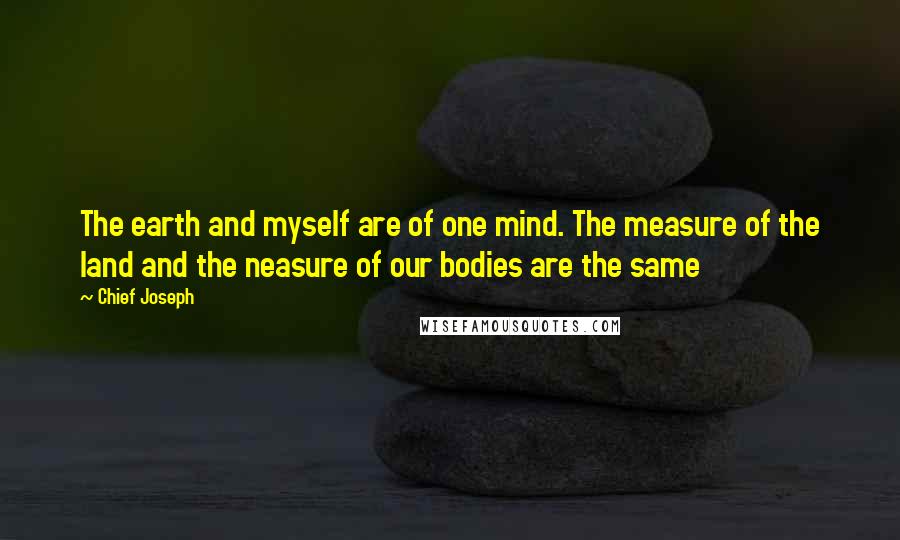 Chief Joseph Quotes: The earth and myself are of one mind. The measure of the land and the neasure of our bodies are the same